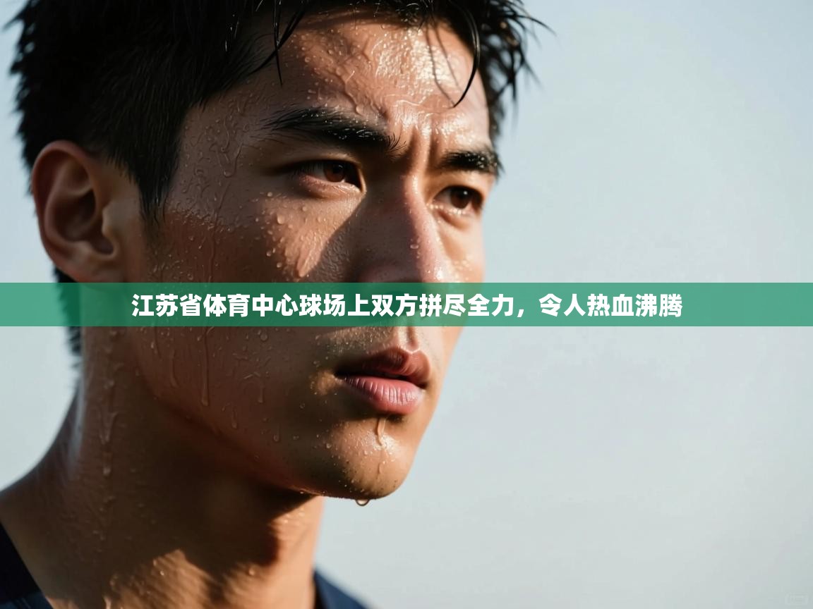 江苏省体育中心球场上双方拼尽全力，令人热血沸腾  第1张